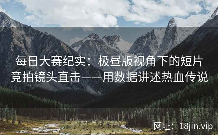 每日大赛纪实：极昼版视角下的短片竞拍镜头直击——用数据讲述热血传说