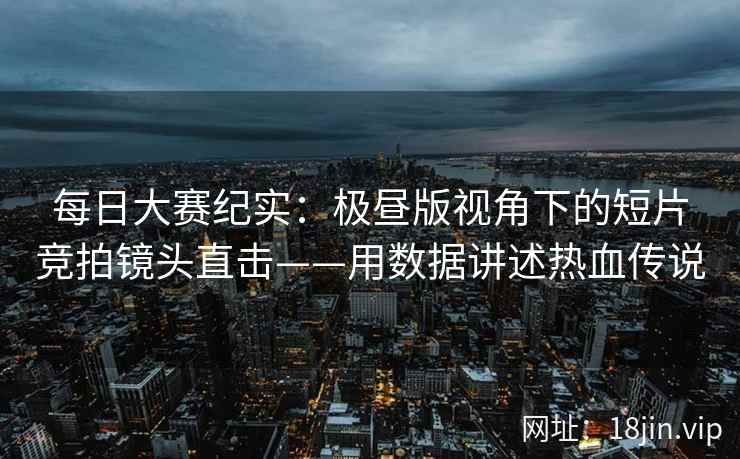 每日大赛纪实：极昼版视角下的短片竞拍镜头直击——用数据讲述热血传说