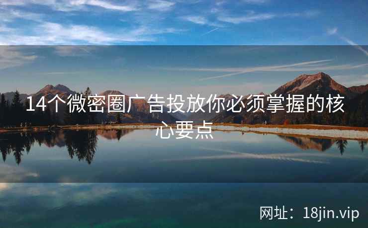 14个微密圈广告投放你必须掌握的核心要点