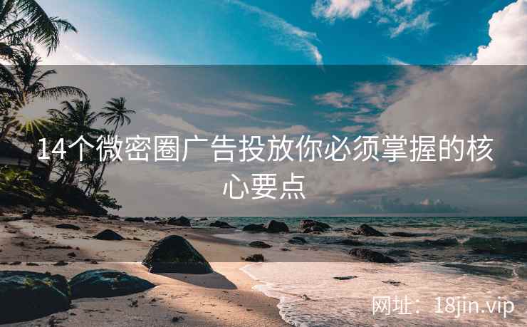 14个微密圈广告投放你必须掌握的核心要点
