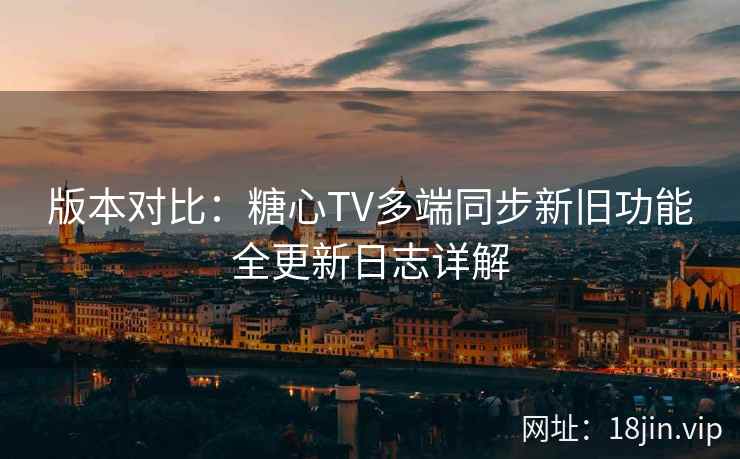 版本对比：糖心TV多端同步新旧功能全更新日志详解