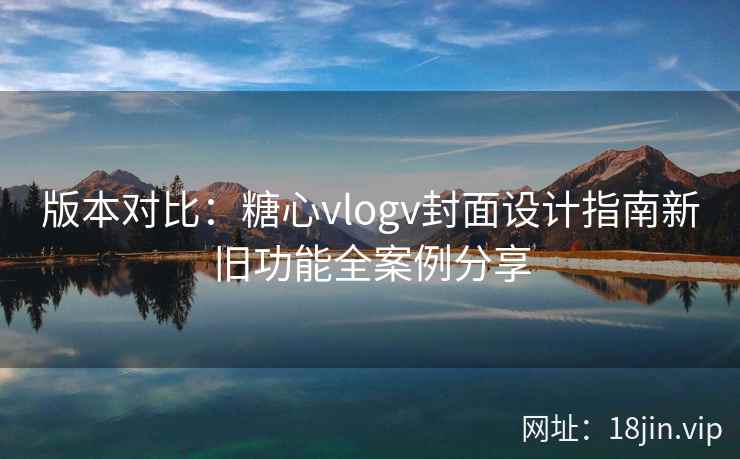 版本对比：糖心vlogv封面设计指南新旧功能全案例分享