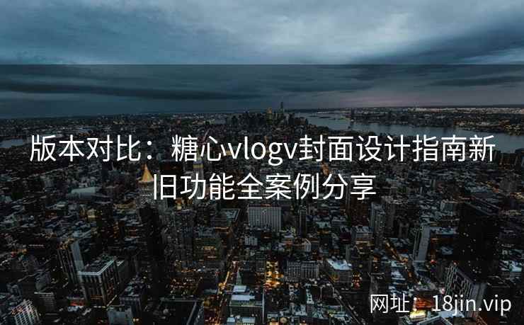版本对比：糖心vlogv封面设计指南新旧功能全案例分享