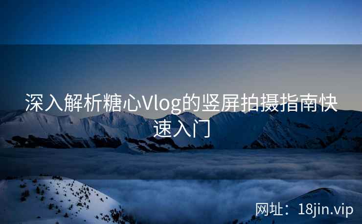 深入解析糖心Vlog的竖屏拍摄指南快速入门