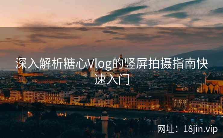 深入解析糖心Vlog的竖屏拍摄指南快速入门