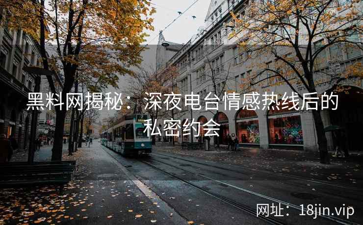 黑料网揭秘：深夜电台情感热线后的私密约会