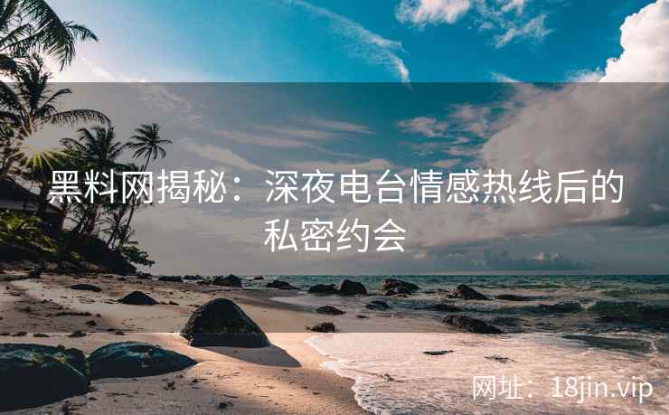 黑料网揭秘：深夜电台情感热线后的私密约会