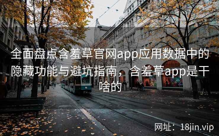 全面盘点含羞草官网app应用数据中的隐藏功能与避坑指南，含羞草app是干啥的