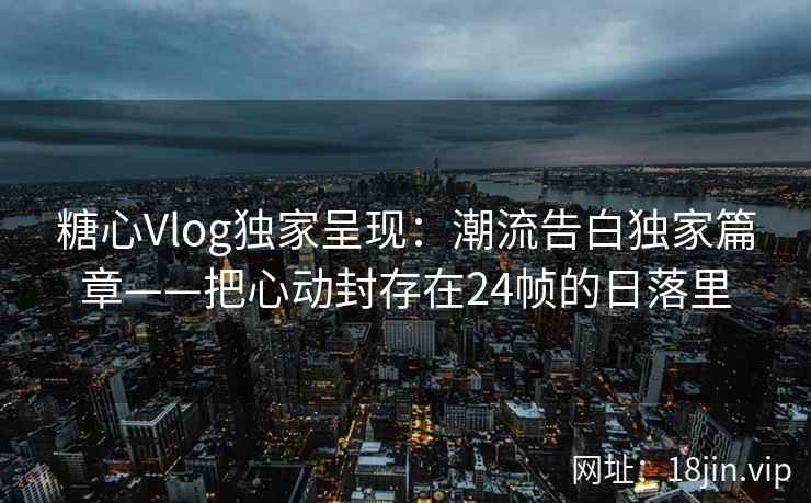 糖心Vlog独家呈现：潮流告白独家篇章——把心动封存在24帧的日落里