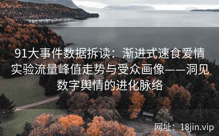 91大事件数据拆读：渐进式速食爱情实验流量峰值走势与受众画像——洞见数字舆情的进化脉络