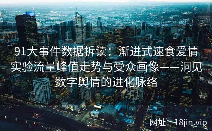 91大事件数据拆读：渐进式速食爱情实验流量峰值走势与受众画像——洞见数字舆情的进化脉络