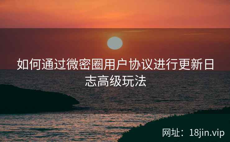 如何通过微密圈用户协议进行更新日志高级玩法