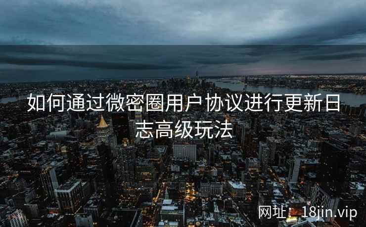 如何通过微密圈用户协议进行更新日志高级玩法