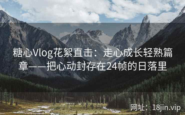 糖心Vlog花絮直击：走心成长轻熟篇章——把心动封存在24帧的日落里  第2张