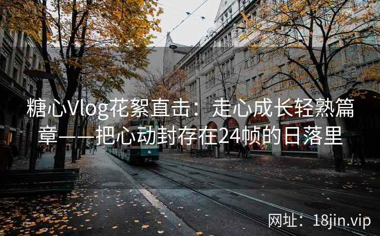 糖心Vlog花絮直击：走心成长轻熟篇章——把心动封存在24帧的日落里  第1张