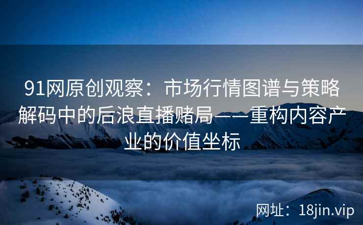 91网原创观察：市场行情图谱与策略解码中的后浪直播赌局——重构内容产业的价值坐标