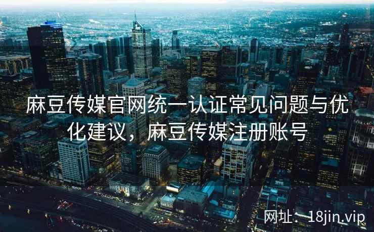 麻豆传媒官网统一认证常见问题与优化建议，麻豆传媒注册账号