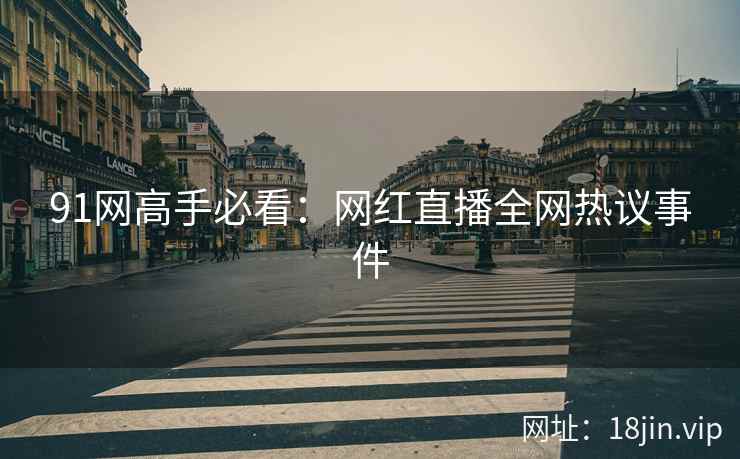 91网高手必看：网红直播全网热议事件