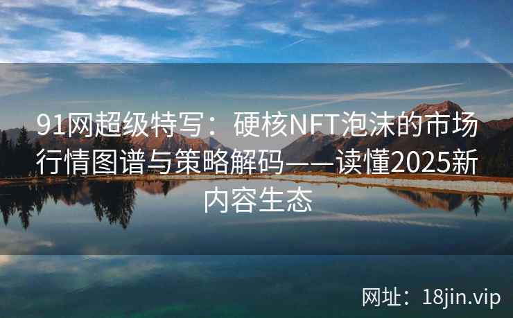 91网超级特写：硬核NFT泡沫的市场行情图谱与策略解码——读懂2025新内容生态
