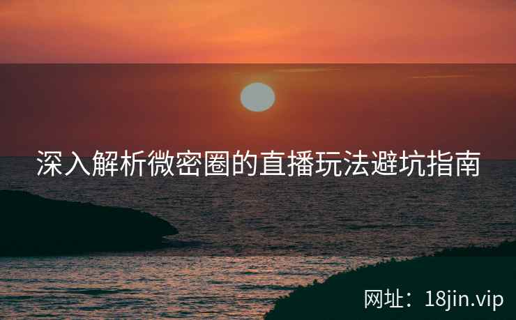 深入解析微密圈的直播玩法避坑指南