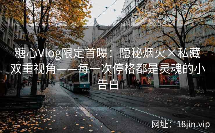 糖心Vlog限定首曝：隐秘烟火×私藏双重视角——每一次停格都是灵魂的小告白  第2张